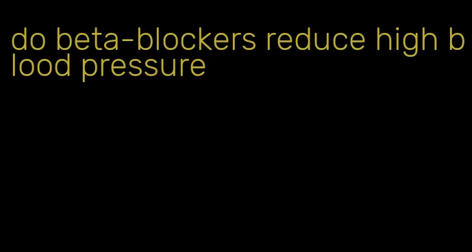 do beta-blockers reduce high blood pressure