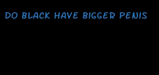 do black have bigger penis