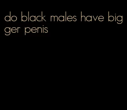 do black males have bigger penis