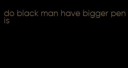 do black man have bigger penis
