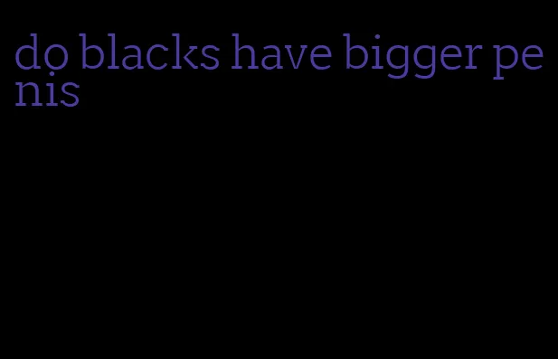 do blacks have bigger penis