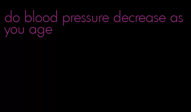 do blood pressure decrease as you age