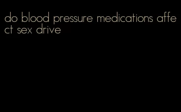 do blood pressure medications affect sex drive