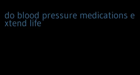 do blood pressure medications extend life