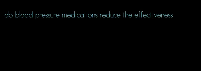 do blood pressure medications reduce the effectiveness