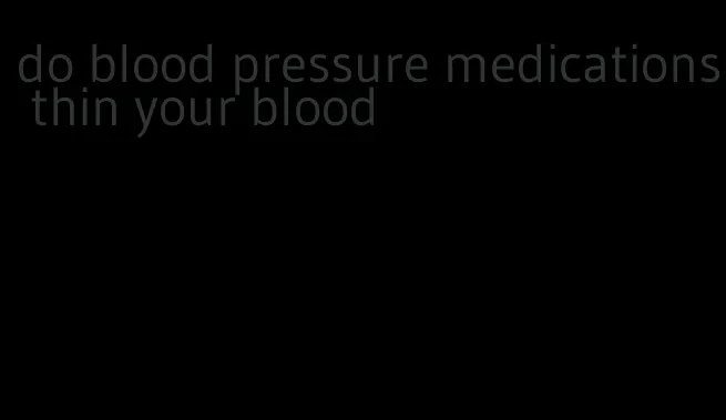 do blood pressure medications thin your blood