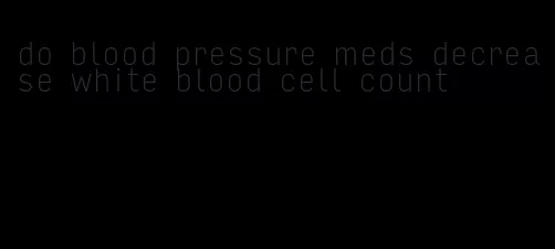 do blood pressure meds decrease white blood cell count