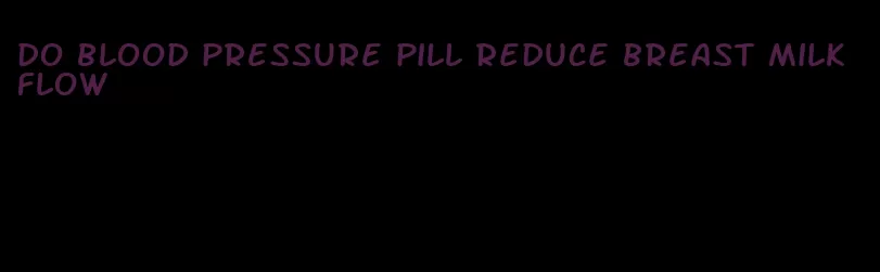 do blood pressure pill reduce breast milk flow