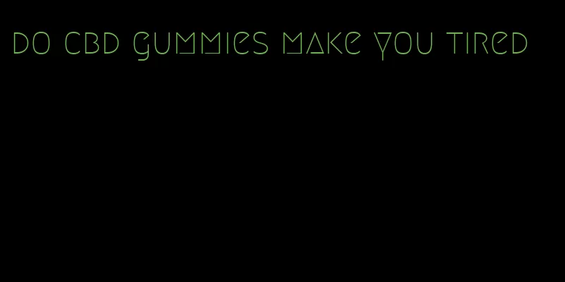 do cbd gummies make you tired