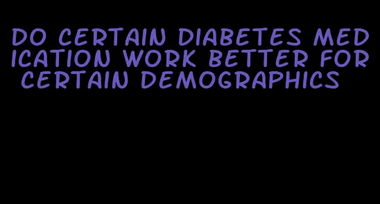 do certain diabetes medication work better for certain demographics