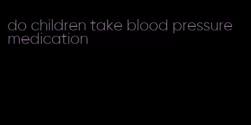 do children take blood pressure medication