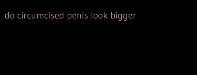 do circumcised penis look bigger