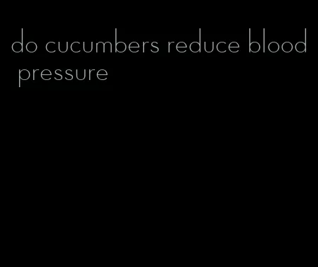 do cucumbers reduce blood pressure