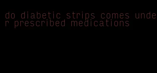 do diabetic strips comes under prescribed medications