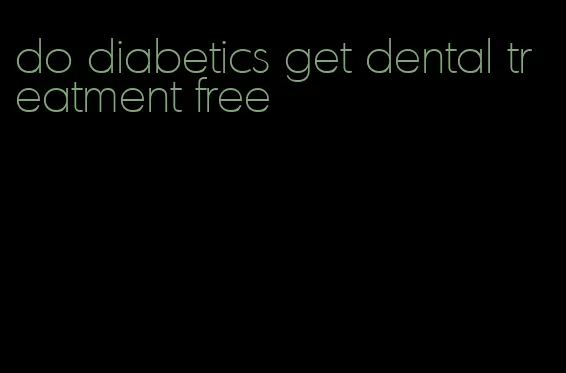 do diabetics get dental treatment free