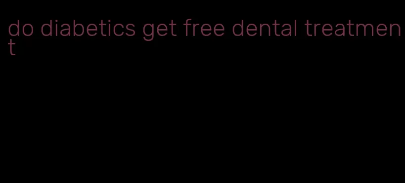 do diabetics get free dental treatment