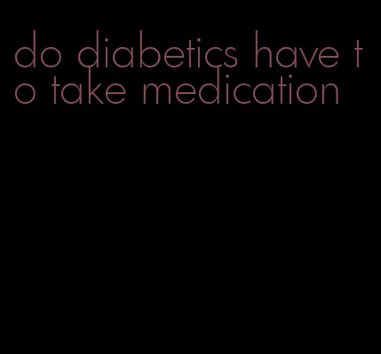 do diabetics have to take medication