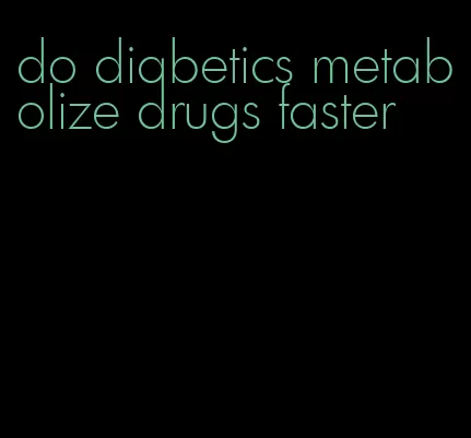 do diabetics metabolize drugs faster
