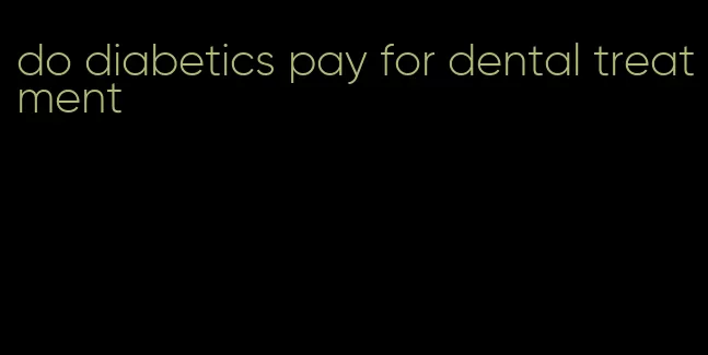 do diabetics pay for dental treatment