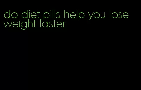 do diet pills help you lose weight faster
