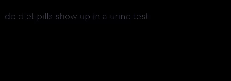 do diet pills show up in a urine test