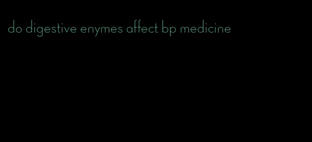 do digestive enymes affect bp medicine