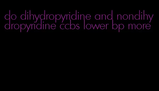 do dihydropyridine and nondihydropyridine ccbs lower bp more