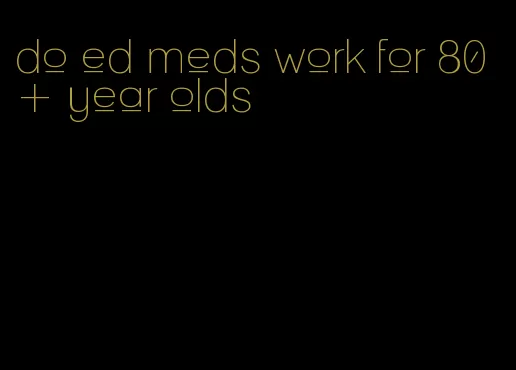 do ed meds work for 80+ year olds