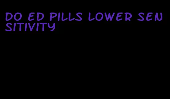do ed pills lower sensitivity