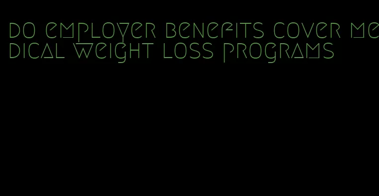 do employer benefits cover medical weight loss programs