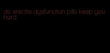 do erectile dysfunction pills keep you hard