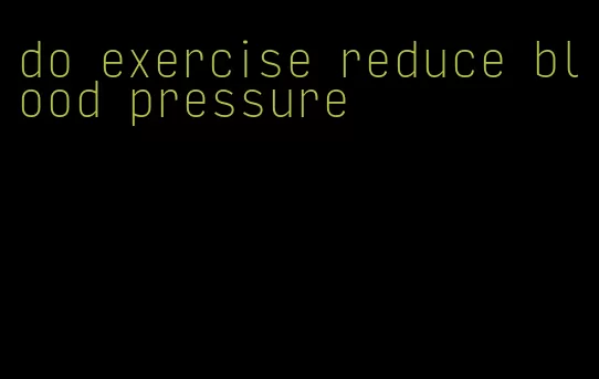 do exercise reduce blood pressure