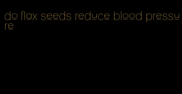 do flax seeds reduce blood pressure
