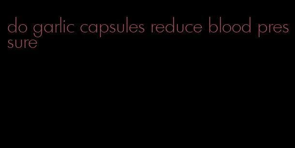 do garlic capsules reduce blood pressure