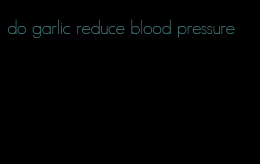 do garlic reduce blood pressure