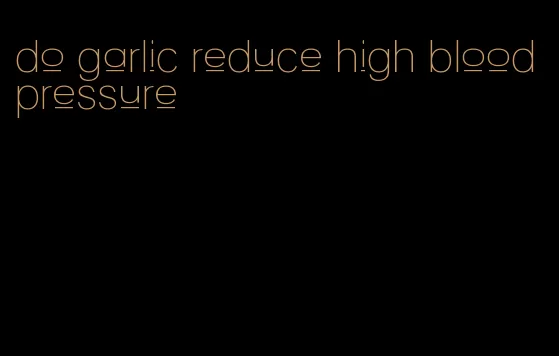 do garlic reduce high blood pressure