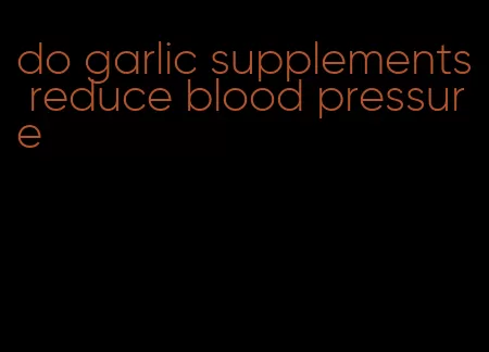 do garlic supplements reduce blood pressure