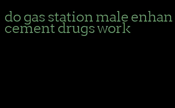 do gas station male enhancement drugs work