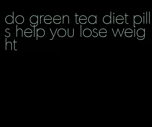 do green tea diet pills help you lose weight