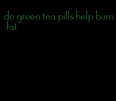 do green tea pills help burn fat