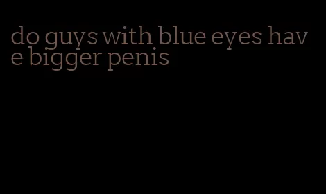 do guys with blue eyes have bigger penis