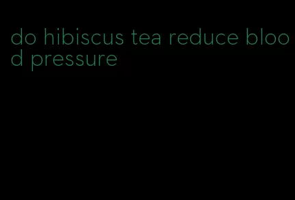 do hibiscus tea reduce blood pressure