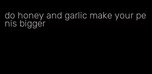 do honey and garlic make your penis bigger