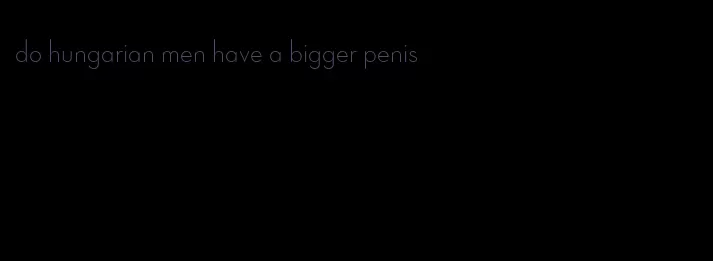 do hungarian men have a bigger penis