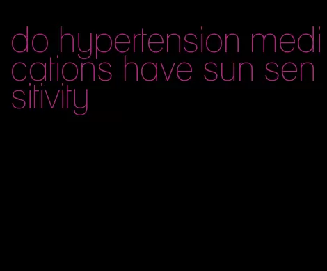 do hypertension medications have sun sensitivity