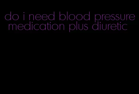 do i need blood pressure medication plus diuretic