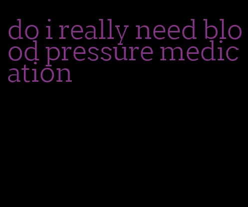 do i really need blood pressure medication