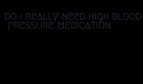 do i really need high blood pressure medication