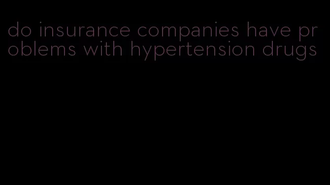 do insurance companies have problems with hypertension drugs