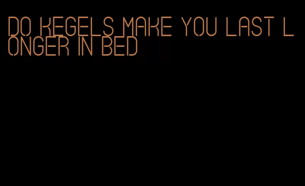 do kegels make you last longer in bed